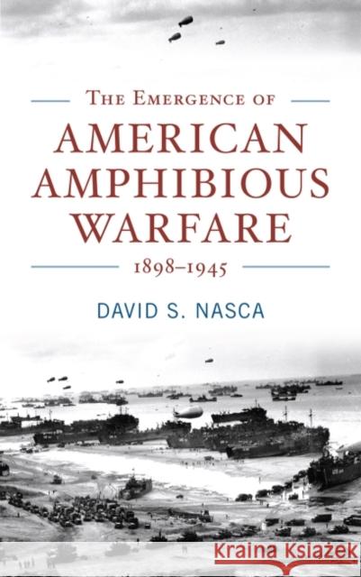 The Emergence of American Amphibious Warfare 1898-1945 David S. Nasca 9781682475041 US Naval Institute Press