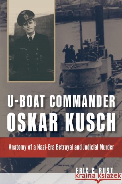 U-Boat Commander Oskar Kusch: Anatomy of a Nazi-Era Betrayal and Judicial Murder Eric C. Rust 9781682475140 US Naval Institute Press