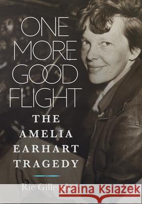 One More Good Flight: The Amelia Earhart Tragedy Richard E Gillespie 9781682476628 US Naval Institute Press