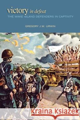 Victory in Defeat: The Wake Island Defenders in Captivity Gregory J. W. Urwin 9781682476703 US Naval Institute Press