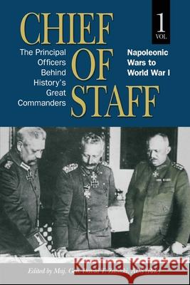 Chief of Staff: The Principal Officers behind History's Great Commanders, Napoleonic Wars to World War I (vol. 1) Maj Gen David T. Zabecki 9781682476819