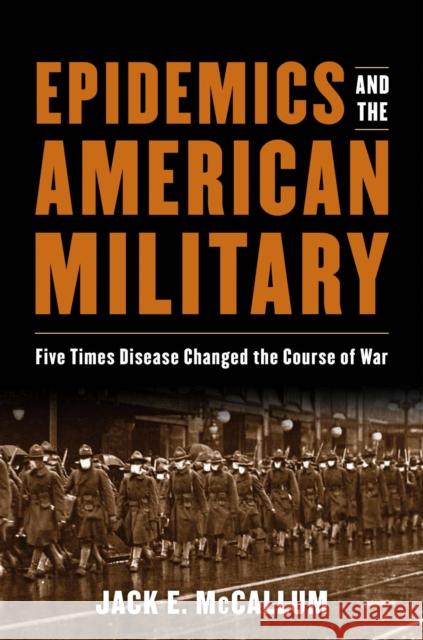 Epidemics and the American Military: Five Times Disease Changed the Course of War Jack E. McCallum 9781682477304 US Naval Institute Press