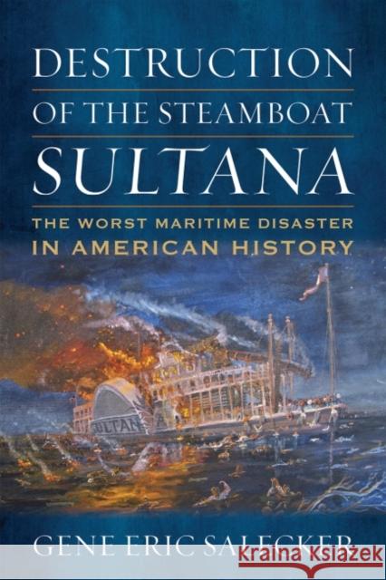Destruction of the Steamboat Sultana: The Worst Maritime Disaster in American History Gene E. Salecker 9781682477434 US Naval Institute Press