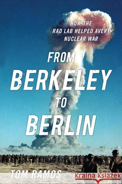 From Berkeley to Berlin: How the Rad Lab Helped Avert Nuclear War Tom Ramos 9781682477533 US Naval Institute Press