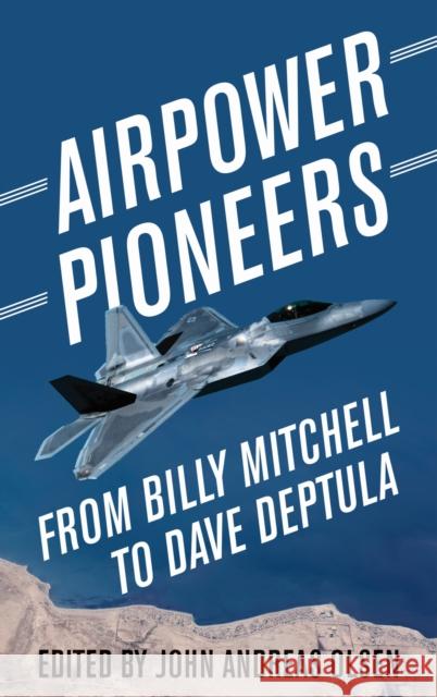 Airpower Pioneers: From Billy Mitchell to Dave Deptula John Andreas Olsen 9781682477892 US Naval Institute Press