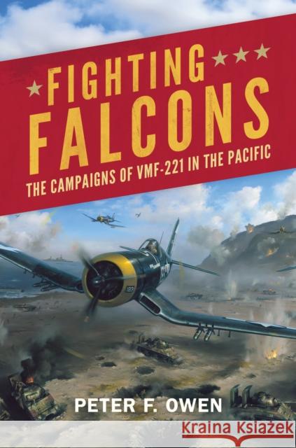 Fighting Falcons: The Campaigns of Vmf-221 in the Pacific Peter F. Owen 9781682478233 Naval Institute Press
