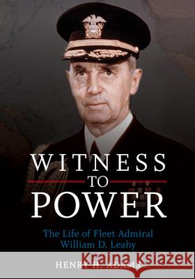 Witness to Power: The Life of Fleet Admiral William D. Leahy Henry H. Adams 9781682478349 US Naval Institute Press