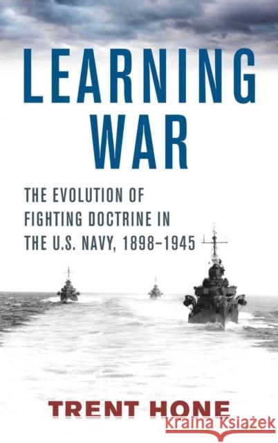 Learning War: The Evolution of Fighting Doctrine in the U.S. Navy, 1898-1945 Trent Hone 9781682478363 US Naval Institute Press