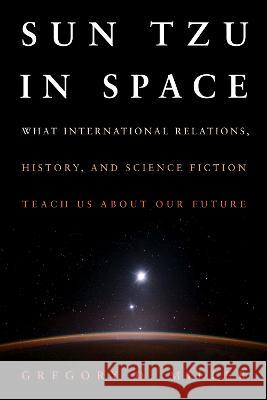 Sun Tzu in Space: What International Relations, History, and Science Fiction Teach Us about Our Future Gregory D. Miller 9781682478455 US Naval Institute Press