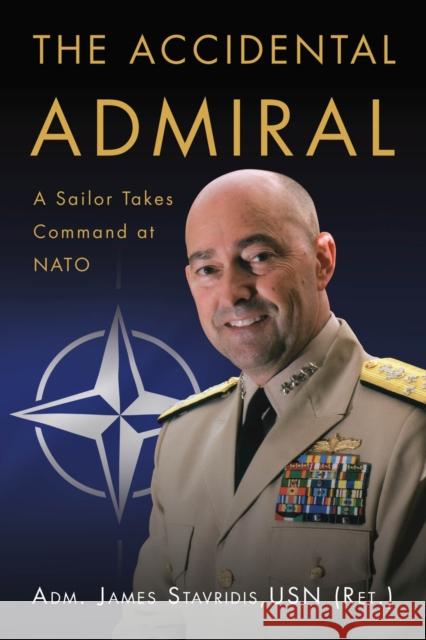 The Accidental Admiral: A Sailor Takes Command at NATO Adm James G. Stavridi 9781682478547 US Naval Institute Press