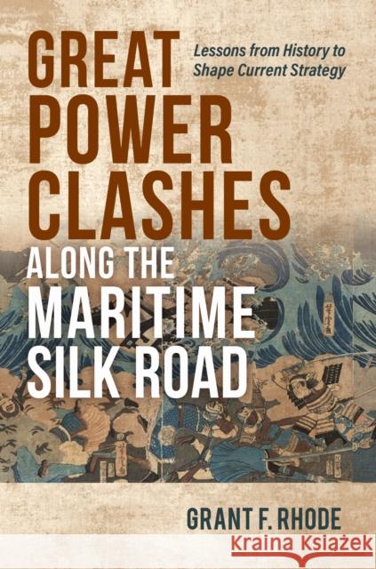 Great Power Clashes along the Maritime Silk Road: Lessons from History to Shape Current Strategy Grant Frederick Rhode 9781682478660 Naval Institute Press