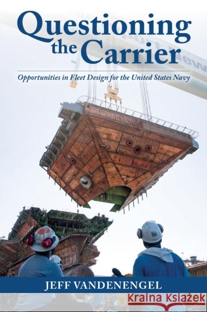 Questioning the Carrier: Opportunities in Fleet Design for the U.S. Navy Jeff Vandenengel 9781682478707 US Naval Institute Press