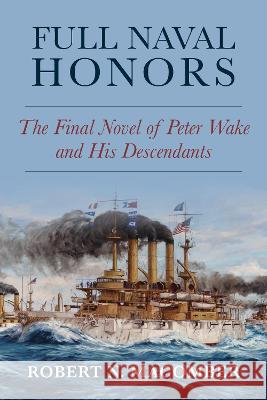 Full Naval Honors: The Final Novel of Peter Wake and His Descendants Robert Macomber 9781682478943 US Naval Institute Press