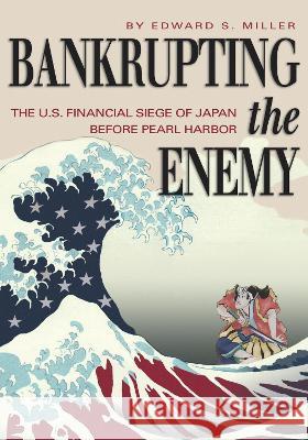 Bankrupting the Enemy: The U.S. Financial Siege of Japan Before Pearl Harbor Edward S Miller   9781682478974 Naval Institute Press