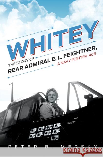 Whitey: The Story of Rear Admiral E. L. Feightner, A Navy Fighter Ace Peter B Mersky 9781682479131