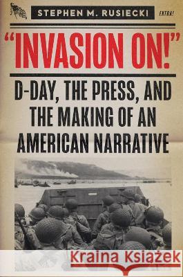 Invasion on: D-Day, the Press, and the Making of an American Narrative Stephen M. Rusiecki 9781682479209 US Naval Institute Press