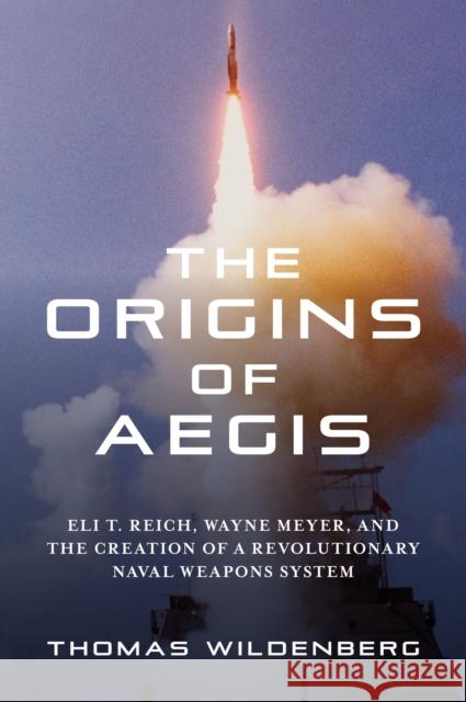The Origins of Aegis: Eli T. Reich, Wayne Meyer, and the Creation of a Revolutionary Naval Weapons System John Hammerer 9781682479230 Naval Institute Press