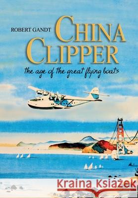 China Clipper: The Age of the Great Flying Boats Robert Gandt 9781682479360 US Naval Institute Press