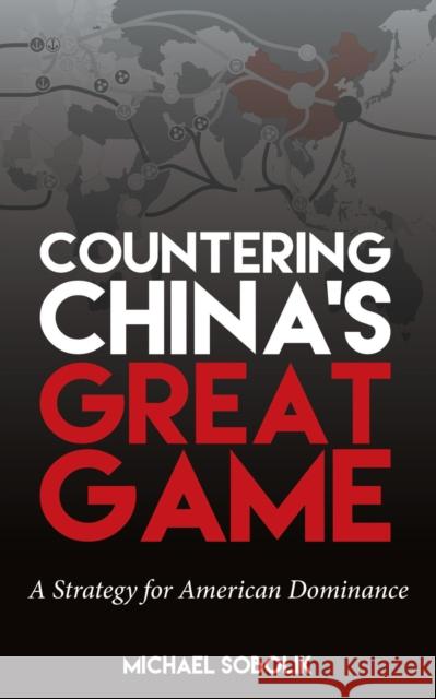 Countering China's Great Game: A Strategy for American Dominance Michael Scott Sobolik 9781682479506 Naval Institute Press