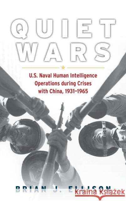 Quiet Wars: U.S. Naval Human Intelligence Operations during Crises with China, 19311965 Brian Ellison 9781682479704 Naval Institute Press