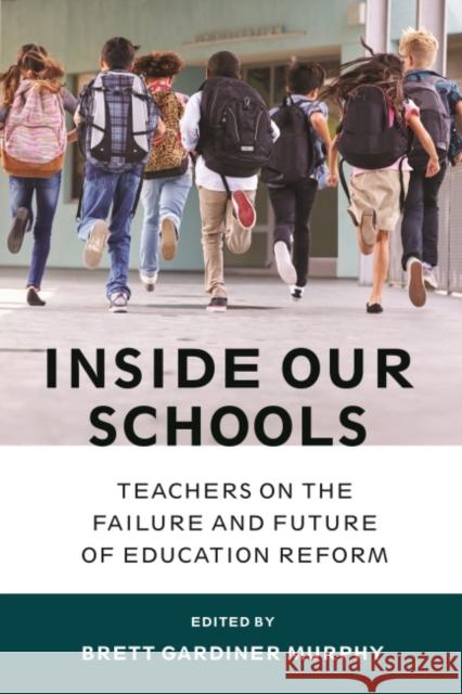 Inside Our Schools: Teachers on the Failure and Future of Education Reform Brett Gardiner Murphy 9781682530429