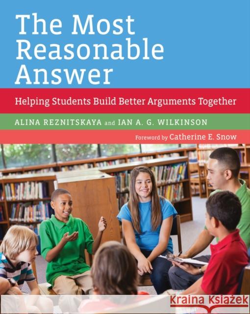 The Most Reasonable Answer: Helping Students Build Better Arguments Together Alina Reznitskaya Ian A. G. Wilkinson Catherine E. Snow 9781682531211 Harvard Education PR