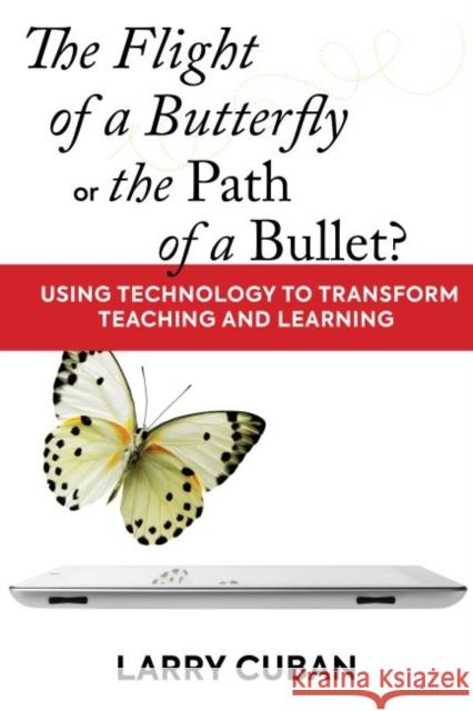 The Flight of a Butterfly or the Path of a Bullet?: Using Technology to Transform Teaching and Learning Larry Cuban 9781682531372