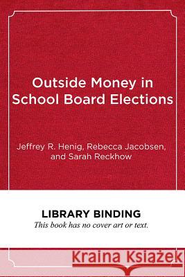 Outside Money in School Board Elections: The Nationalization of Education Politics Jeffrey R. Henig Rebecca Jacobsen Sarah Reckhow 9781682532836