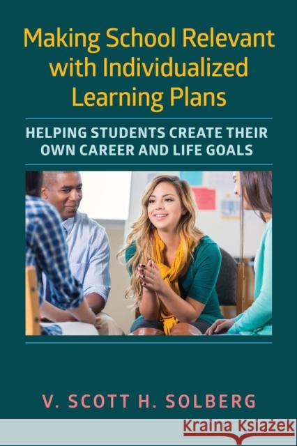 Making School Relevant with Individualized Learning Plans: Helping Students Create Their Own Career and Life Goals V. Scott H. Solberg 9781682533840