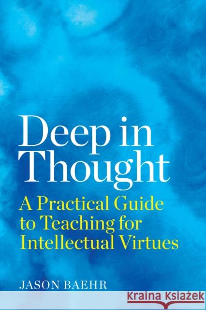 Deep in Thought: A Practical Guide to Teaching for Intellectual Virtues Jason Baehr 9781682536704