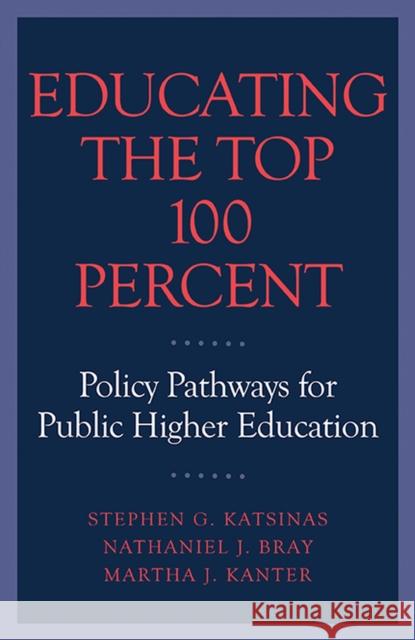 Educating the Top 100 Percent: Policy Pathways for Public Higher Education Stephen G. Katsinas Nathaniel J. Bray Martha J. Kanter 9781682537107