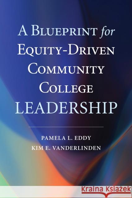 A Blueprint for Equity-Driven Community College Leadership Pamela L. Eddy Kim E. Vanderlinden 9781682539255 Harvard Education PR