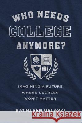 Who Needs College Anymore?: Imagining a Future Where Degrees Won't Matter Kathleen Delaski 9781682539521 Harvard Education PR