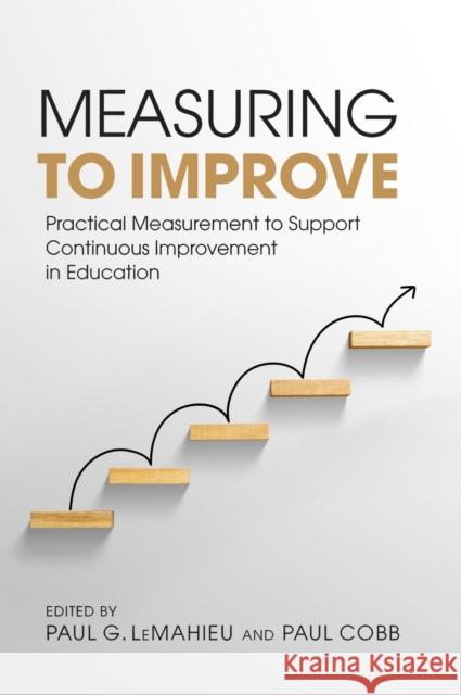 Measuring to Improve: Practical Measurement to Support Continuous Improvement in Education Paul G. Lemahieu Paul Cobb Anthony S. Bryk 9781682539675