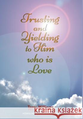 Trusting and Yielding to Him who is Love Dr Terry Williams, Ma(oxon) Msc PhD (University of Southampton) 9781682563090