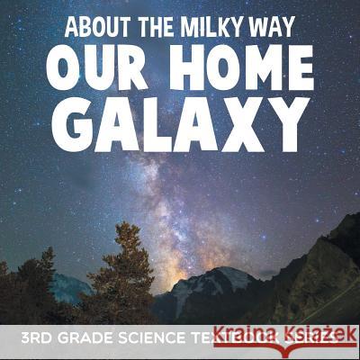 About the Milky Way (Our Home Galaxy): 3rd Grade Science Textbook Series Baby Professor 9781682609491