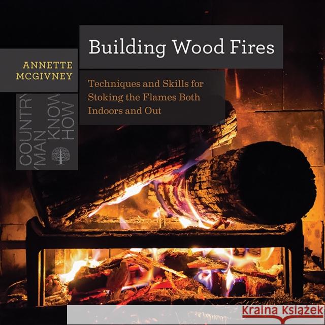 Building Wood Fires: Techniques and Skills for Stoking the Flames Both Indoors and Out McGivney, Annette 9781682680681 Countryman Press