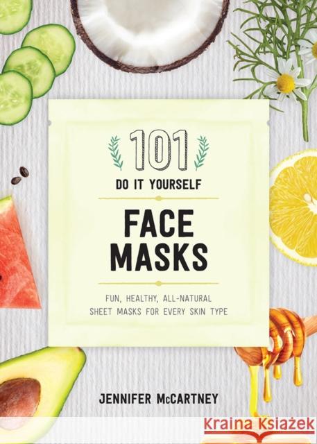 101 DIY Face Masks: Fun, Healthy, All-Natural Sheet Masks for Every Skin Type Jennifer McCartney 9781682683118 Countryman Press