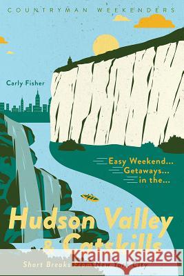 Easy Weekend Getaways in the Hudson Valley & Catskills: Short Breaks from New York City Fisher, Carly 9781682683545 Countryman Press