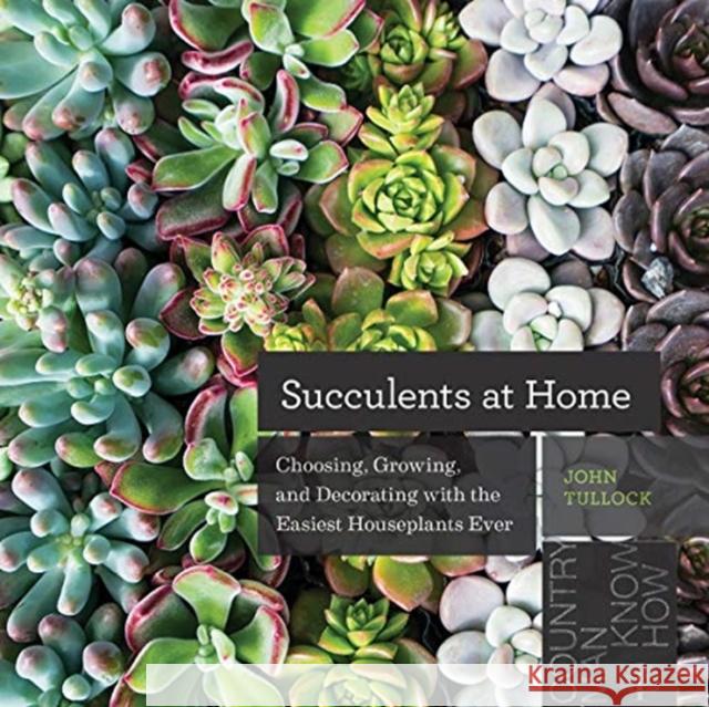 Succulents at Home: Choosing, Growing, and Decorating with the Easiest Houseplants Ever John Tullock 9781682683842 Countryman Press