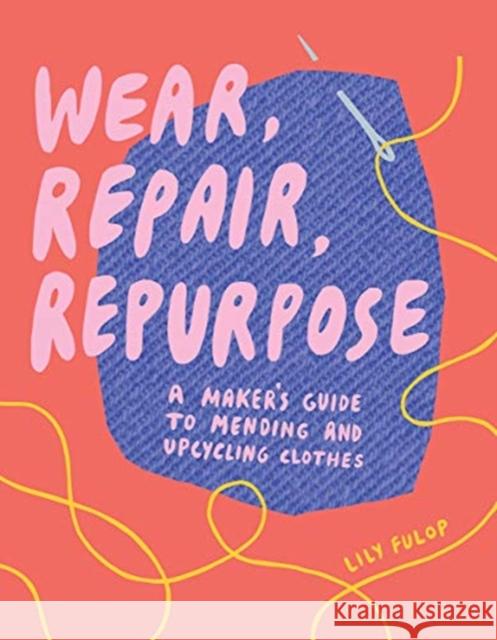Wear, Repair, Repurpose: A Maker's Guide to Mending and Upcycling Clothes Lily Fulop 9781682684344 WW Norton & Co