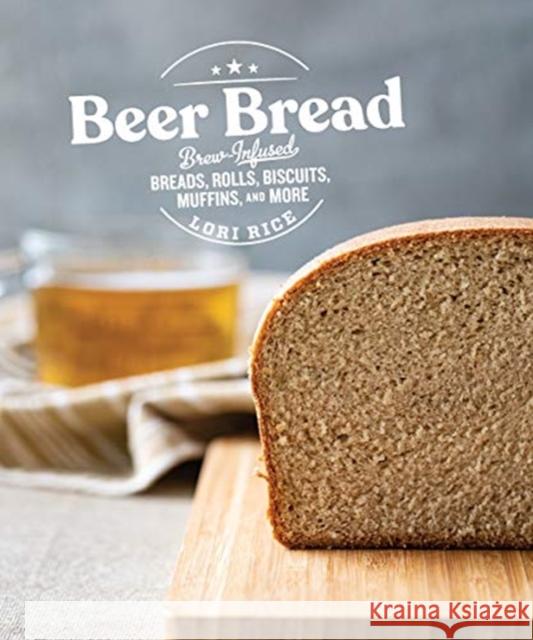 Beer Bread: Brew-Infused Breads, Rolls, Biscuits, Muffins, and More Lori Rice 9781682684481 Countryman Press