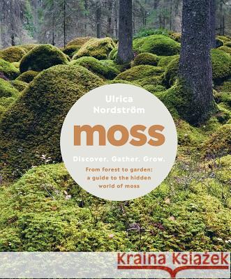 Moss: From Forest to Garden: A Guide to the Hidden World of Moss Ulrica Nordstrom 9781682684832 Countryman Press