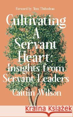 Cultivating a Servant Heart: Insights from Servant Leaders Caitlin Wilson 9781682753750 Fulcrum Publishing