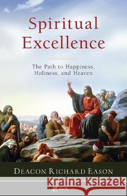 Spiritual Excellence: The Path to Happiness, Holiness, and Heaven Deacon Richard Eason 9781682782774 Ewtn