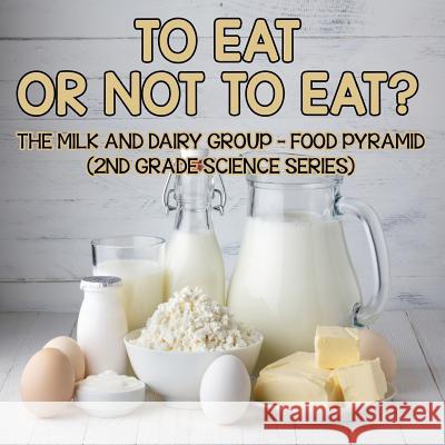 To Eat Or Not To Eat? The Milk And Dairy Group - Food Pyramid: 2nd Grade Science Series , Baby 9781682800225 Baby Professor
