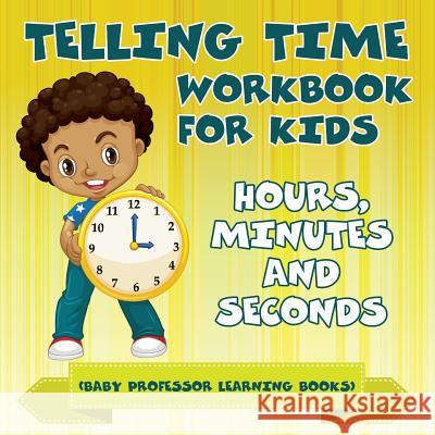 Telling Time Workbook for Kids: Hours, Minutes and Seconds (Baby Professor Learning Books) Baby Professor 9781682800515 Baby Professor