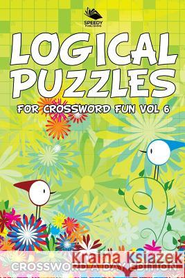 Logical Puzzles for Crossword Fun Vol 6: Crossword A Day Edition Speedy Publishing LLC 9781682804001 Speedy Publishing LLC
