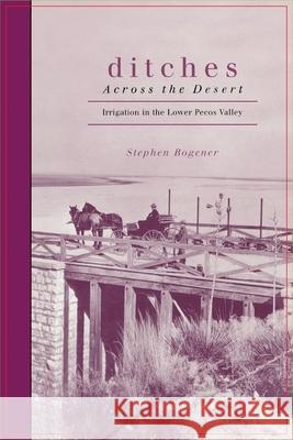 Ditches Across the Desert: Irrigation in the Lower Pecos Valley Stephen Bogener 9781682830291 Texas Tech University Press