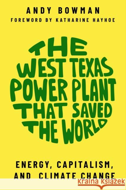 The West Texas Power Plant That Saved the World: Energy, Capitalism, and Climate Change Andy Bowman Katharine Hayhoe 9781682830932 Texas Tech University Press